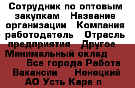 Сотрудник по оптовым закупкам › Название организации ­ Компания-работодатель › Отрасль предприятия ­ Другое › Минимальный оклад ­ 28 000 - Все города Работа » Вакансии   . Ненецкий АО,Усть-Кара п.